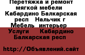 Перетяжка и ремонт мягкой мебели - Кабардино-Балкарская респ., Нальчик г. Мебель, интерьер » Услуги   . Кабардино-Балкарская респ.